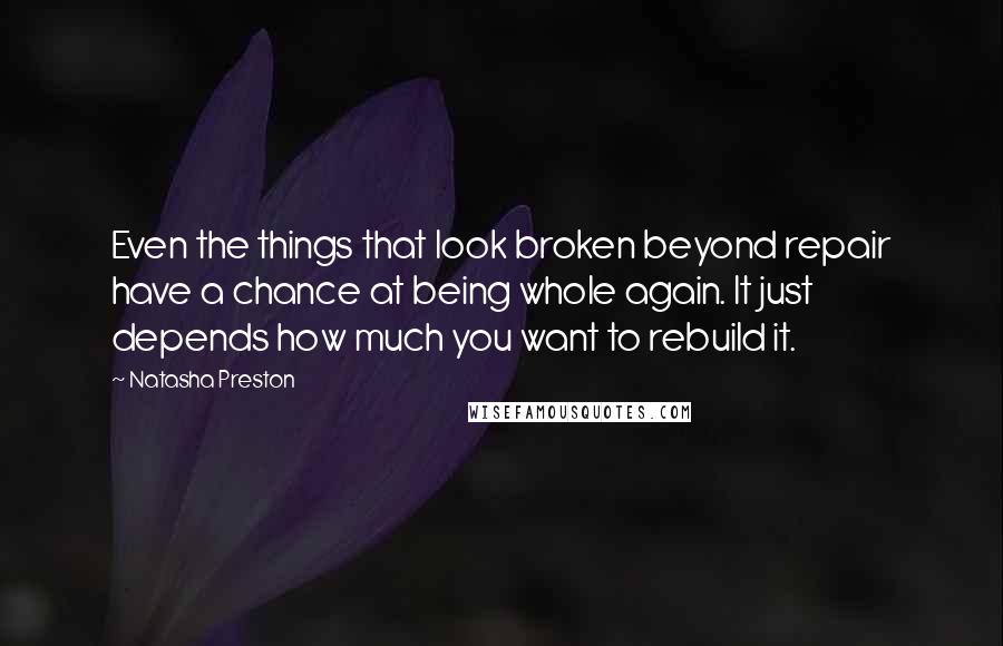 Natasha Preston Quotes: Even the things that look broken beyond repair have a chance at being whole again. It just depends how much you want to rebuild it.