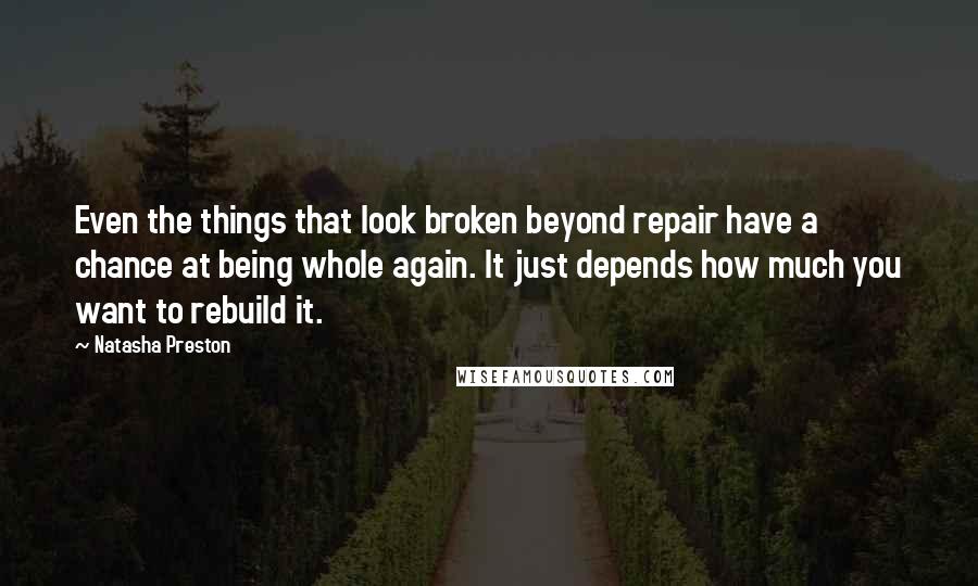 Natasha Preston Quotes: Even the things that look broken beyond repair have a chance at being whole again. It just depends how much you want to rebuild it.