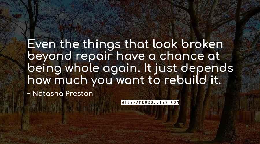 Natasha Preston Quotes: Even the things that look broken beyond repair have a chance at being whole again. It just depends how much you want to rebuild it.
