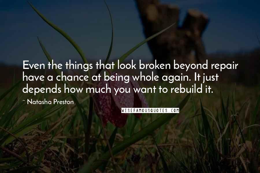 Natasha Preston Quotes: Even the things that look broken beyond repair have a chance at being whole again. It just depends how much you want to rebuild it.