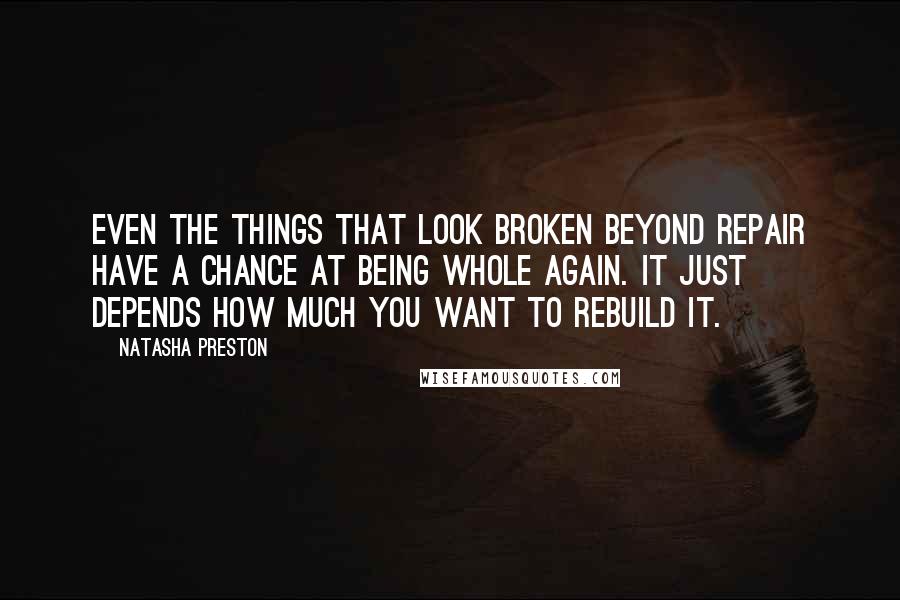 Natasha Preston Quotes: Even the things that look broken beyond repair have a chance at being whole again. It just depends how much you want to rebuild it.