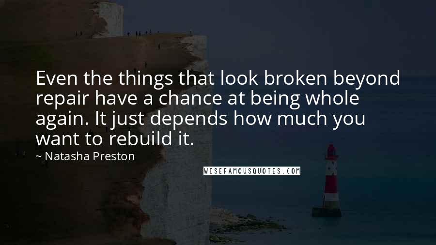 Natasha Preston Quotes: Even the things that look broken beyond repair have a chance at being whole again. It just depends how much you want to rebuild it.