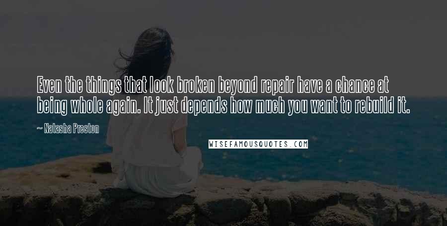 Natasha Preston Quotes: Even the things that look broken beyond repair have a chance at being whole again. It just depends how much you want to rebuild it.