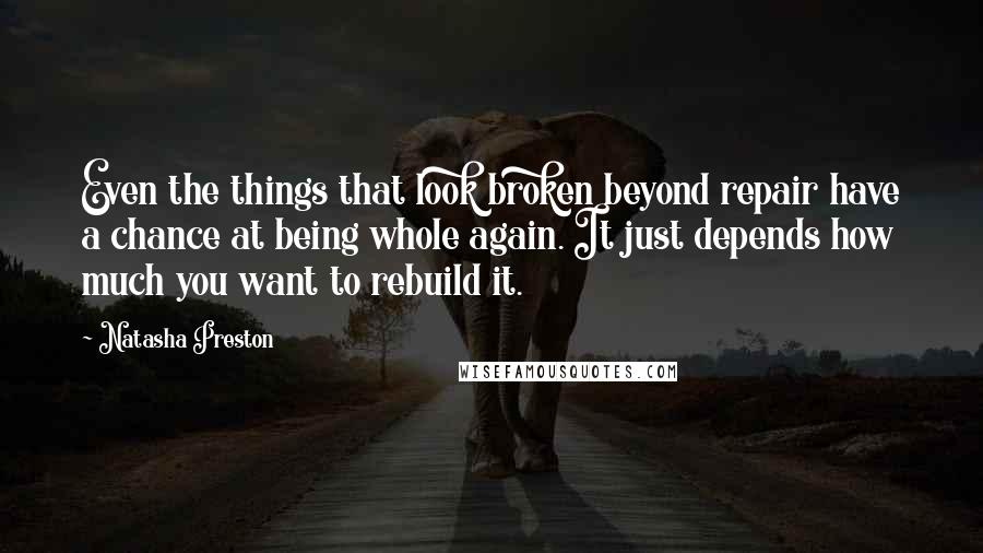 Natasha Preston Quotes: Even the things that look broken beyond repair have a chance at being whole again. It just depends how much you want to rebuild it.