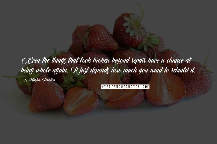 Natasha Preston Quotes: Even the things that look broken beyond repair have a chance at being whole again. It just depends how much you want to rebuild it.