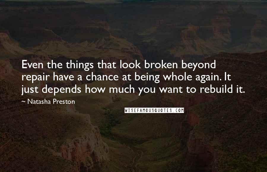 Natasha Preston Quotes: Even the things that look broken beyond repair have a chance at being whole again. It just depends how much you want to rebuild it.