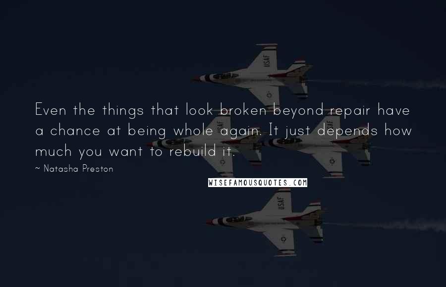 Natasha Preston Quotes: Even the things that look broken beyond repair have a chance at being whole again. It just depends how much you want to rebuild it.