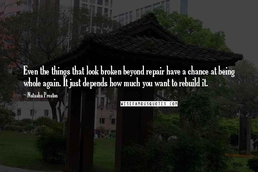 Natasha Preston Quotes: Even the things that look broken beyond repair have a chance at being whole again. It just depends how much you want to rebuild it.
