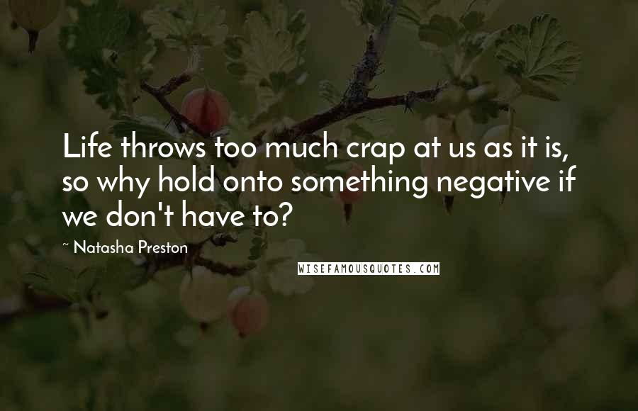 Natasha Preston Quotes: Life throws too much crap at us as it is, so why hold onto something negative if we don't have to?