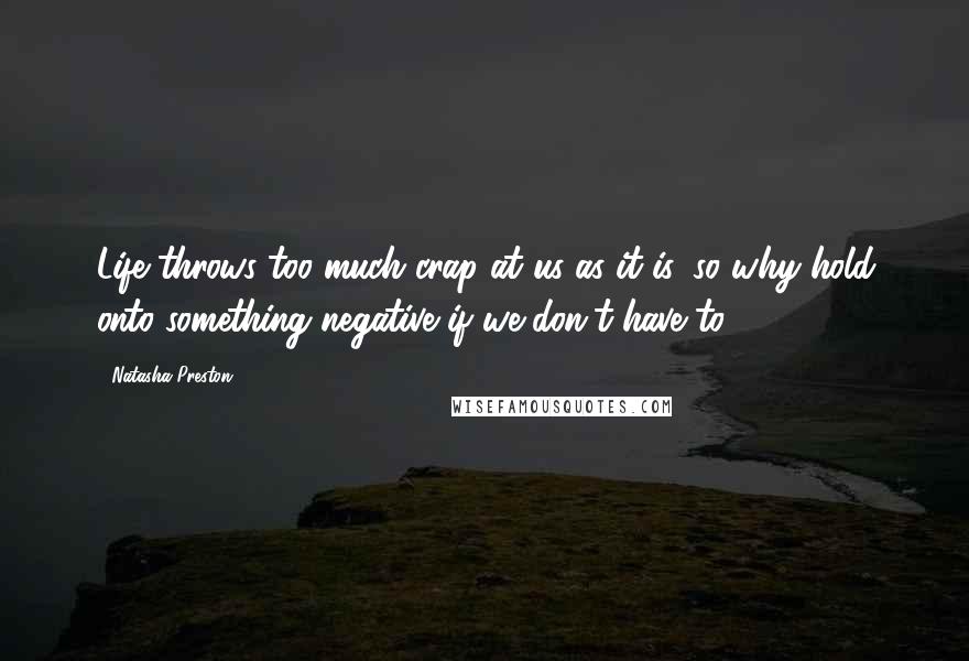 Natasha Preston Quotes: Life throws too much crap at us as it is, so why hold onto something negative if we don't have to?