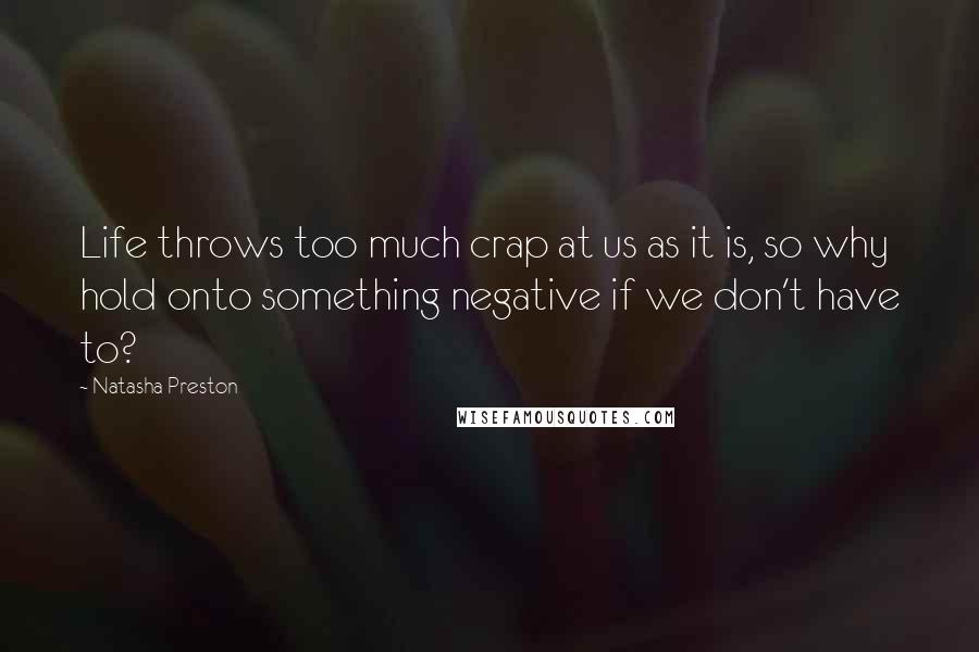 Natasha Preston Quotes: Life throws too much crap at us as it is, so why hold onto something negative if we don't have to?