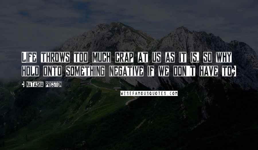 Natasha Preston Quotes: Life throws too much crap at us as it is, so why hold onto something negative if we don't have to?