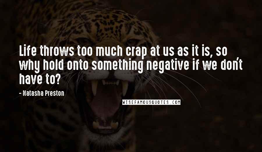 Natasha Preston Quotes: Life throws too much crap at us as it is, so why hold onto something negative if we don't have to?