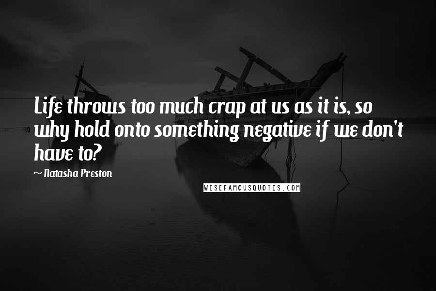 Natasha Preston Quotes: Life throws too much crap at us as it is, so why hold onto something negative if we don't have to?
