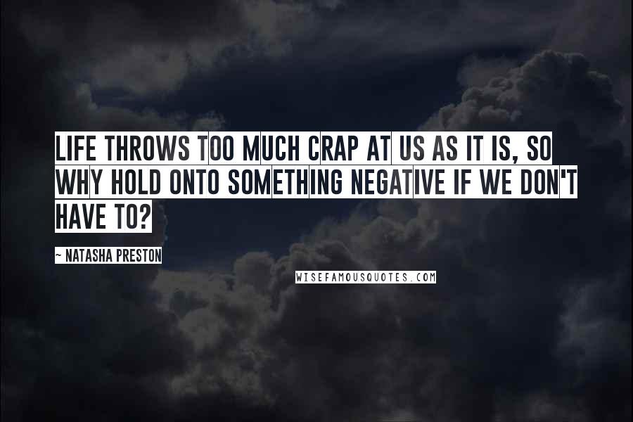 Natasha Preston Quotes: Life throws too much crap at us as it is, so why hold onto something negative if we don't have to?