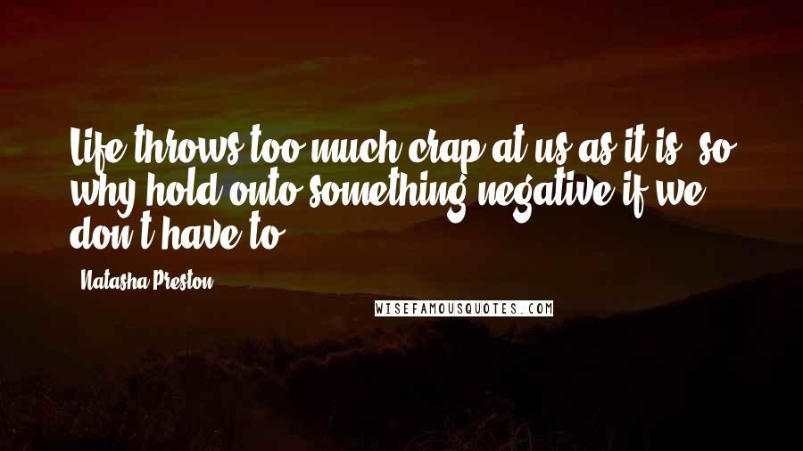 Natasha Preston Quotes: Life throws too much crap at us as it is, so why hold onto something negative if we don't have to?