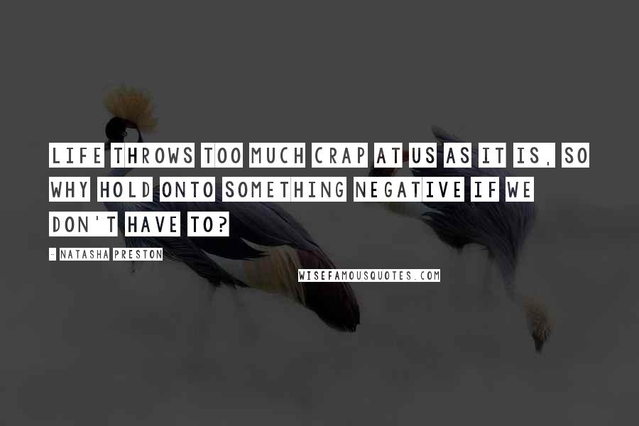 Natasha Preston Quotes: Life throws too much crap at us as it is, so why hold onto something negative if we don't have to?