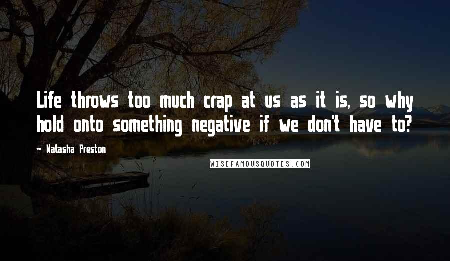 Natasha Preston Quotes: Life throws too much crap at us as it is, so why hold onto something negative if we don't have to?