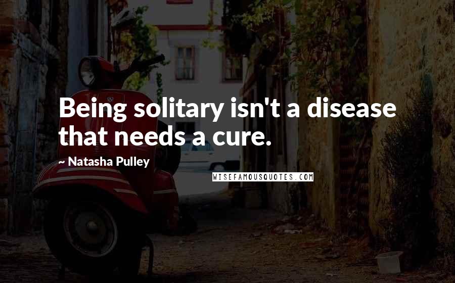 Natasha Pulley Quotes: Being solitary isn't a disease that needs a cure.
