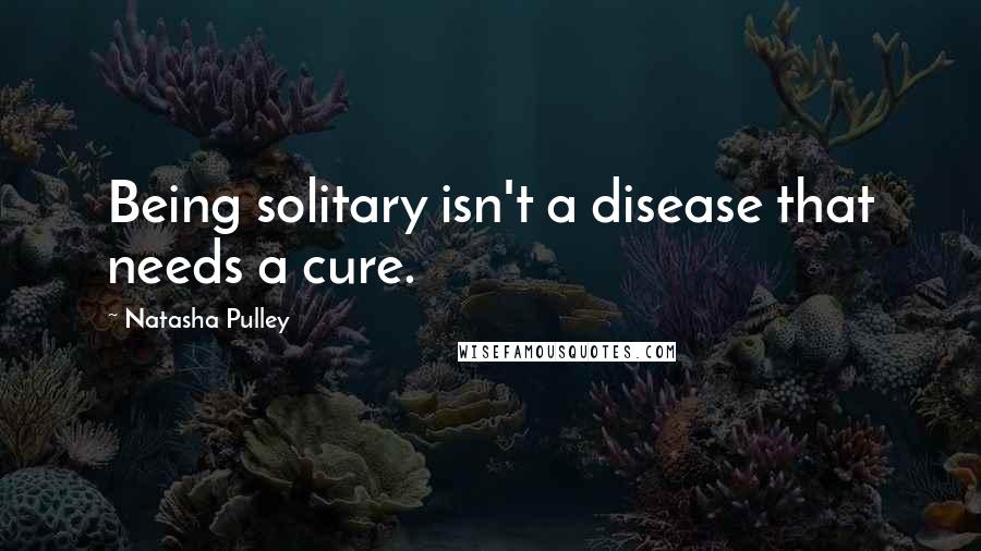 Natasha Pulley Quotes: Being solitary isn't a disease that needs a cure.