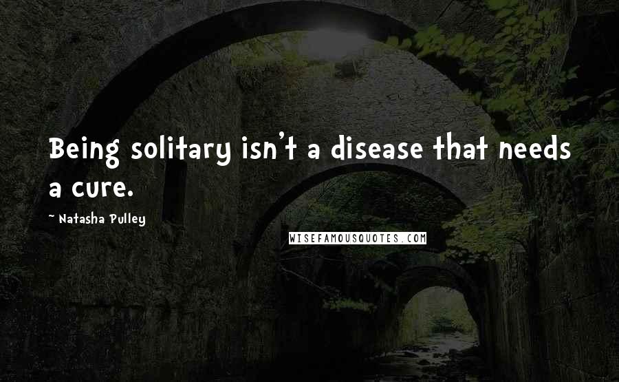 Natasha Pulley Quotes: Being solitary isn't a disease that needs a cure.