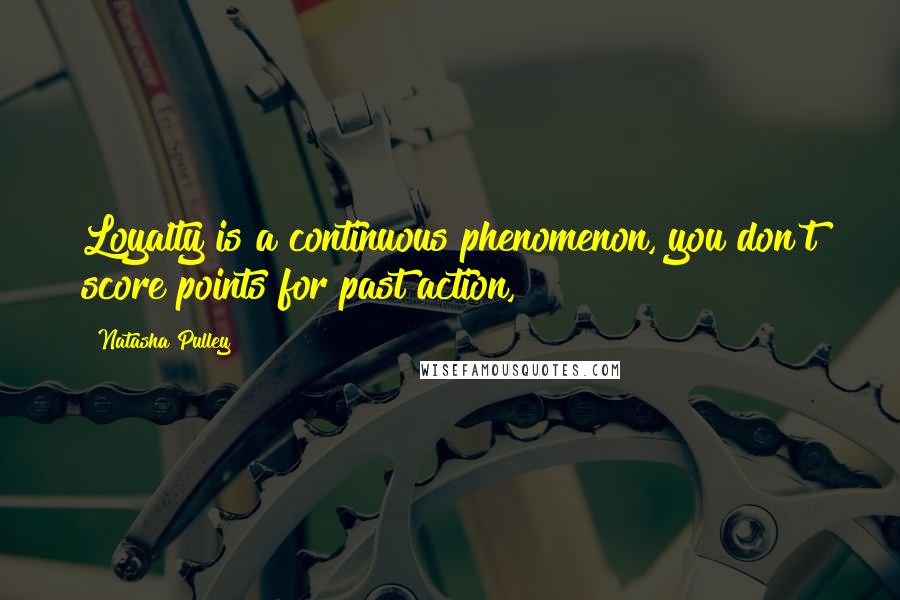 Natasha Pulley Quotes: Loyalty is a continuous phenomenon, you don't score points for past action,