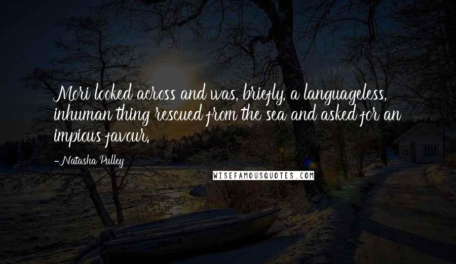 Natasha Pulley Quotes: Mori looked across and was, briefly, a languageless, inhuman thing rescued from the sea and asked for an impious favour.
