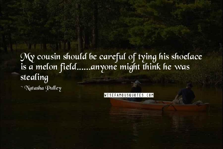 Natasha Pulley Quotes: My cousin should be careful of tying his shoelace is a melon field......anyone might think he was stealing