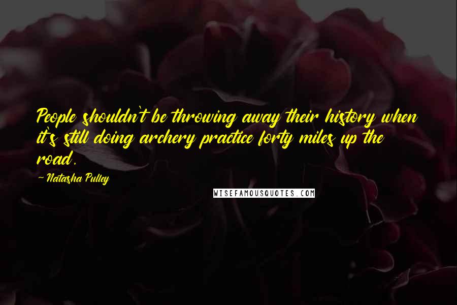 Natasha Pulley Quotes: People shouldn't be throwing away their history when it's still doing archery practice forty miles up the road.