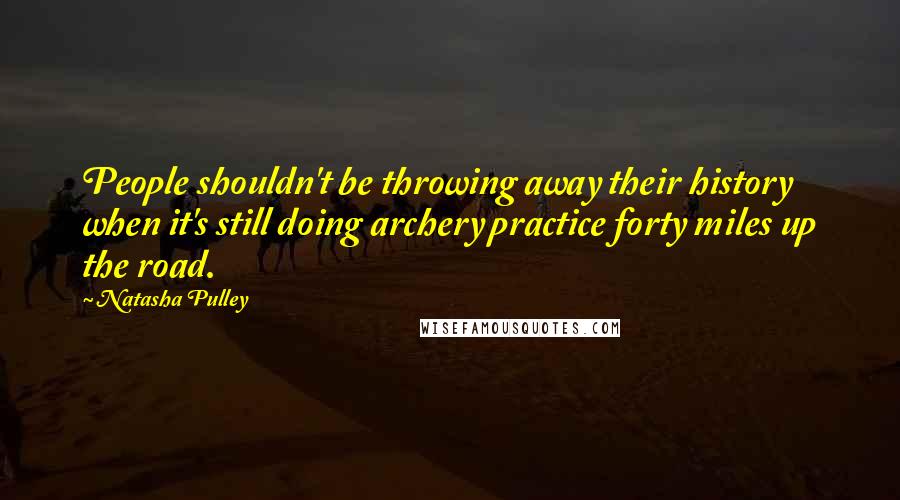 Natasha Pulley Quotes: People shouldn't be throwing away their history when it's still doing archery practice forty miles up the road.