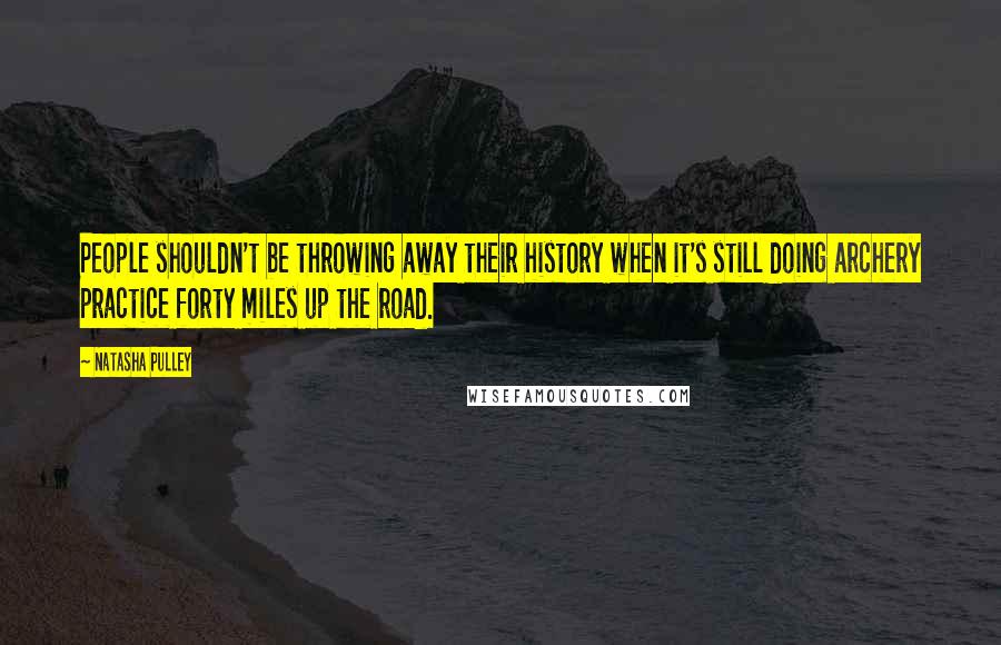 Natasha Pulley Quotes: People shouldn't be throwing away their history when it's still doing archery practice forty miles up the road.