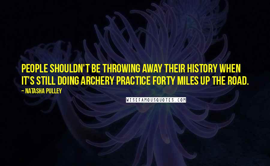 Natasha Pulley Quotes: People shouldn't be throwing away their history when it's still doing archery practice forty miles up the road.