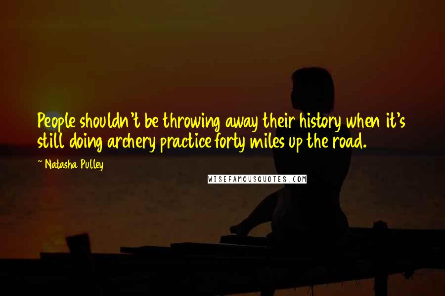 Natasha Pulley Quotes: People shouldn't be throwing away their history when it's still doing archery practice forty miles up the road.