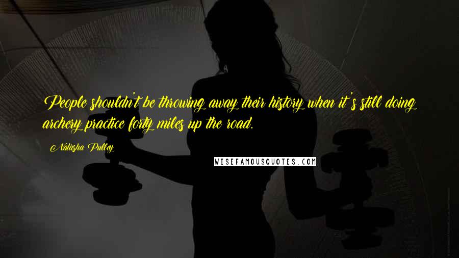 Natasha Pulley Quotes: People shouldn't be throwing away their history when it's still doing archery practice forty miles up the road.