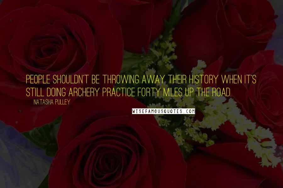 Natasha Pulley Quotes: People shouldn't be throwing away their history when it's still doing archery practice forty miles up the road.