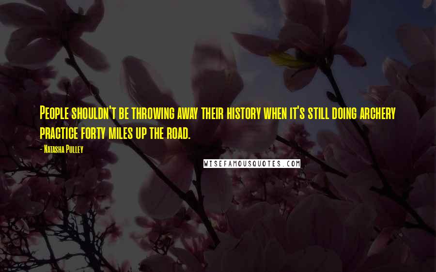 Natasha Pulley Quotes: People shouldn't be throwing away their history when it's still doing archery practice forty miles up the road.