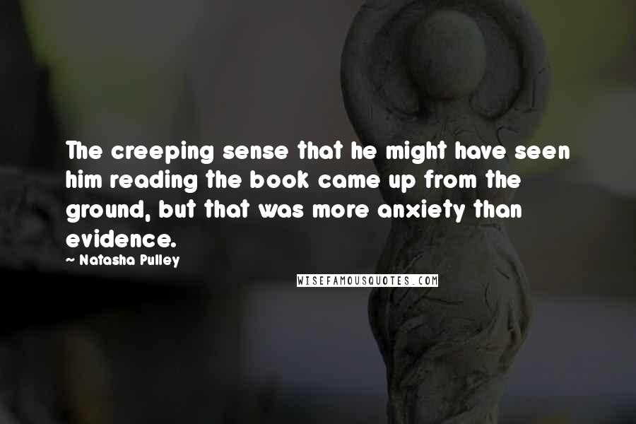 Natasha Pulley Quotes: The creeping sense that he might have seen him reading the book came up from the ground, but that was more anxiety than evidence.