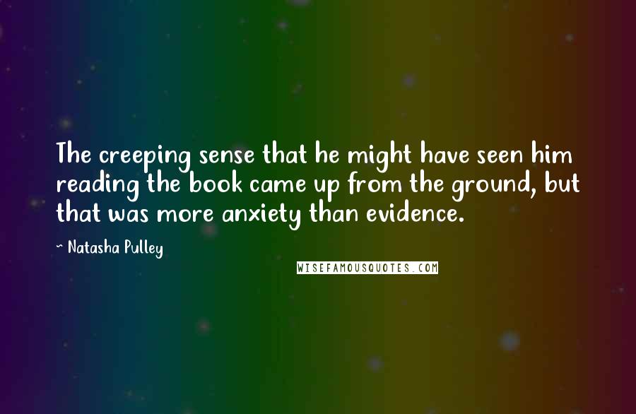 Natasha Pulley Quotes: The creeping sense that he might have seen him reading the book came up from the ground, but that was more anxiety than evidence.