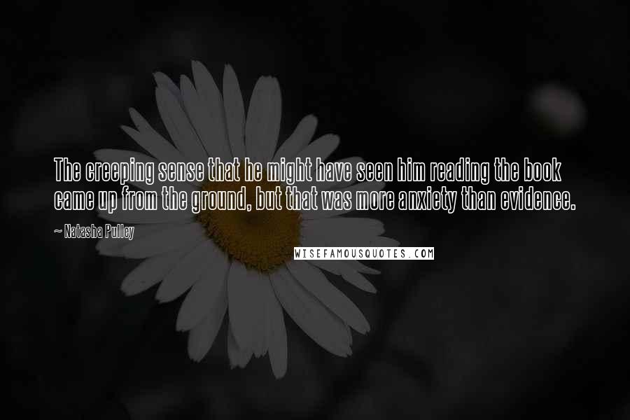 Natasha Pulley Quotes: The creeping sense that he might have seen him reading the book came up from the ground, but that was more anxiety than evidence.