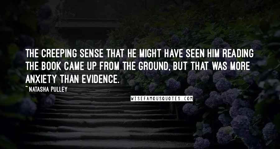 Natasha Pulley Quotes: The creeping sense that he might have seen him reading the book came up from the ground, but that was more anxiety than evidence.