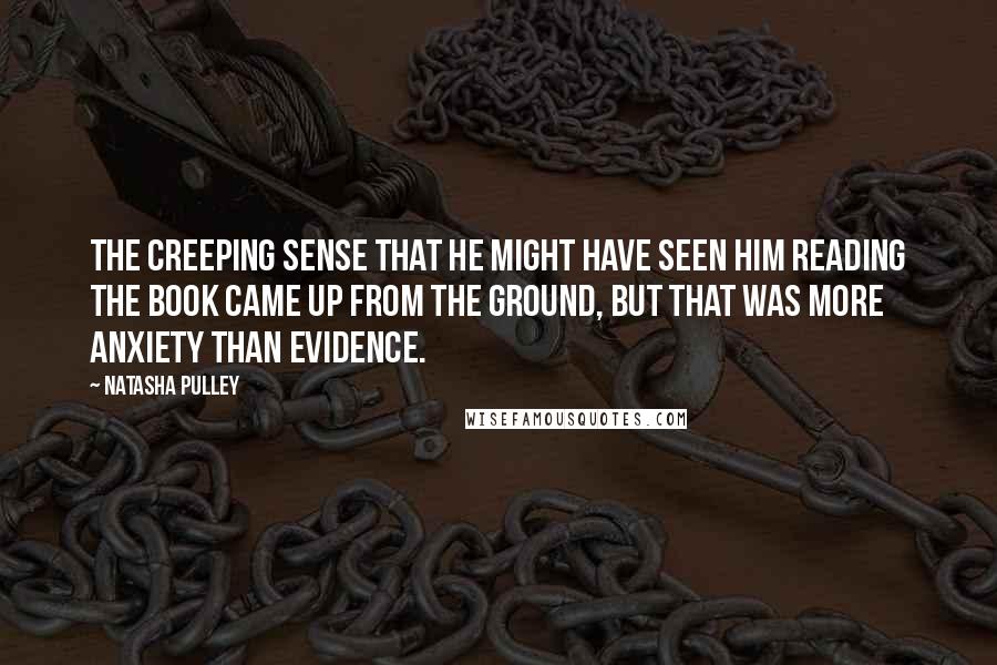 Natasha Pulley Quotes: The creeping sense that he might have seen him reading the book came up from the ground, but that was more anxiety than evidence.