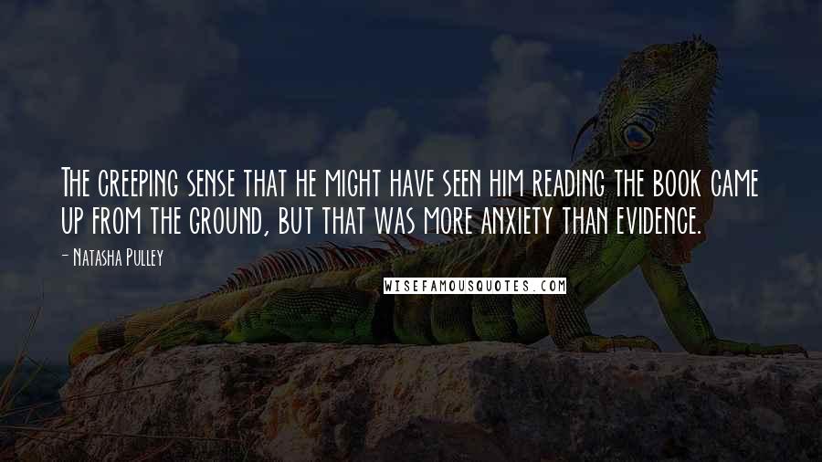 Natasha Pulley Quotes: The creeping sense that he might have seen him reading the book came up from the ground, but that was more anxiety than evidence.