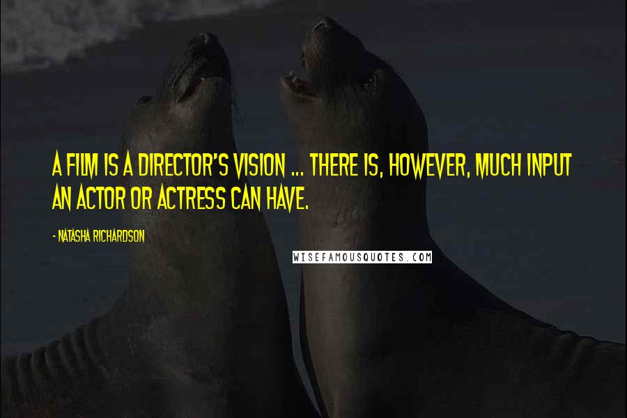 Natasha Richardson Quotes: A film is a director's vision ... there is, however, much input an actor or actress can have.