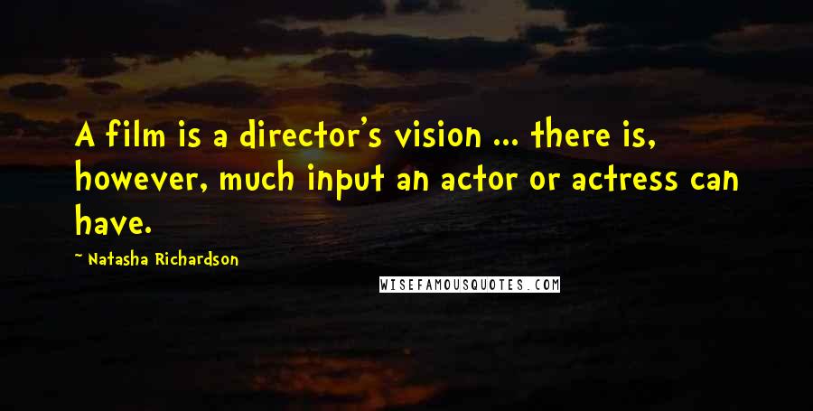 Natasha Richardson Quotes: A film is a director's vision ... there is, however, much input an actor or actress can have.