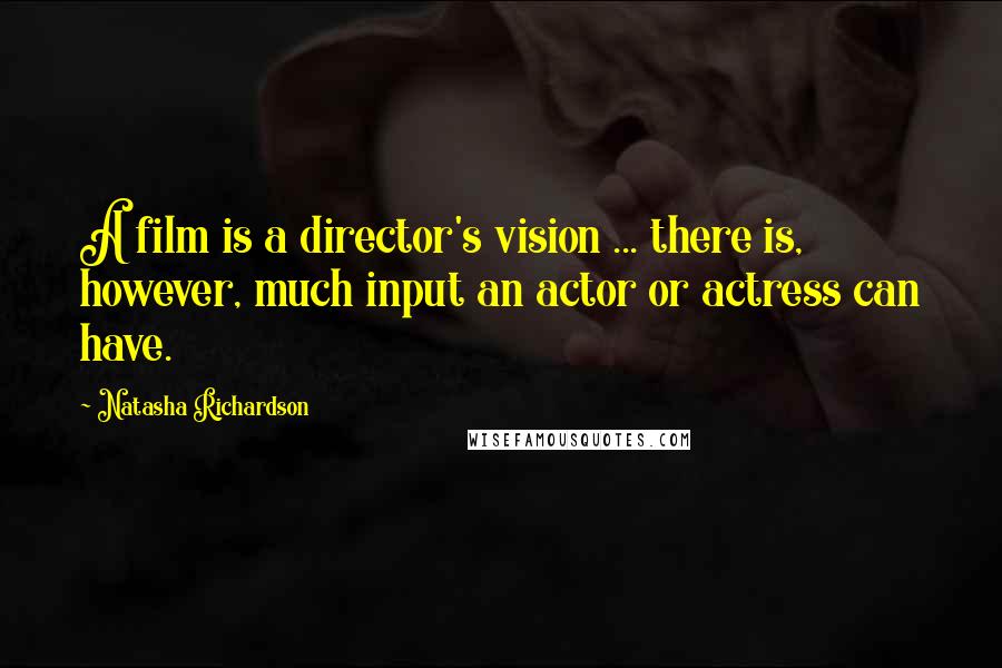 Natasha Richardson Quotes: A film is a director's vision ... there is, however, much input an actor or actress can have.