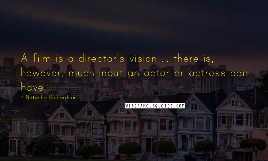 Natasha Richardson Quotes: A film is a director's vision ... there is, however, much input an actor or actress can have.