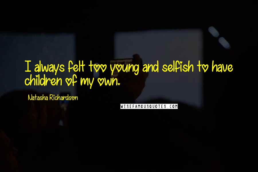 Natasha Richardson Quotes: I always felt too young and selfish to have children of my own.