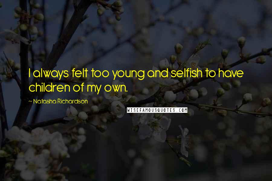 Natasha Richardson Quotes: I always felt too young and selfish to have children of my own.