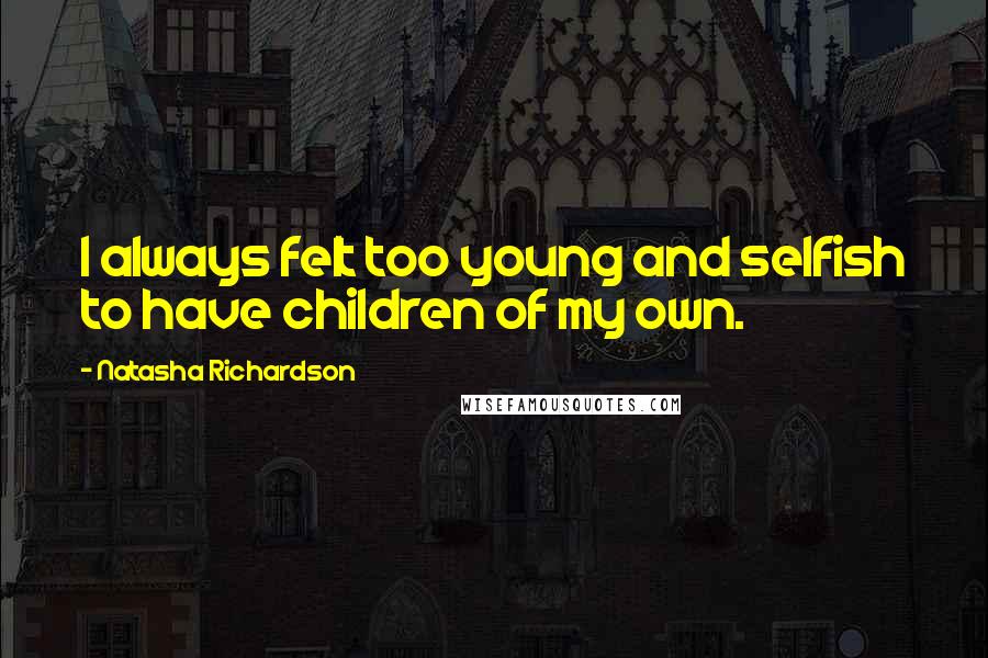 Natasha Richardson Quotes: I always felt too young and selfish to have children of my own.