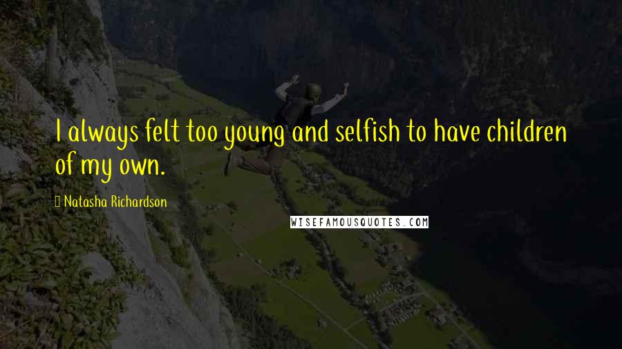 Natasha Richardson Quotes: I always felt too young and selfish to have children of my own.